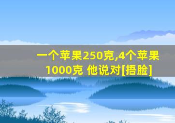 一个苹果250克,4个苹果1000克 他说对[捂脸]